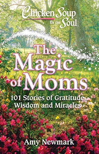 Chicken Soup for the Soul: The Magic of Moms: 101 Stories of Gratitude, Wisdom and Miracles