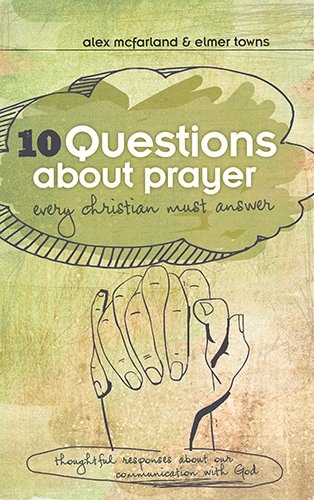 10 Questions about Prayer Every Christian Must Answer: Thoughtful Responses about our Communication with God