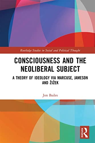 Consciousness and the Neoliberal Subject: A Theory of Ideology via Marcuse, Jameson and Å½iÅ¾ek (Routledge Studies in Social and Political Thought)