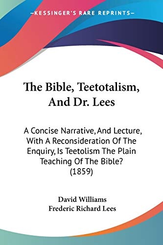 The Bible, Teetotalism, And Dr. Lees: A Concise Narrative, And Lecture, With A Reconsideration Of The Enquiry, Is Teetolism The Plain Teaching Of The Bible? (1859)