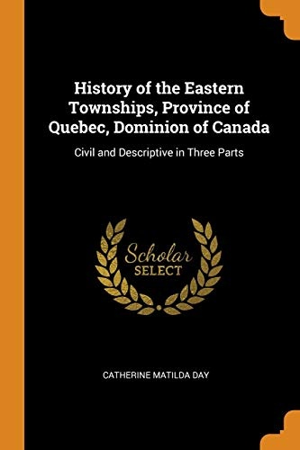 History of the Eastern Townships, Province of Quebec, Dominion of Canada: Civil and Descriptive in Three Parts