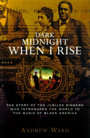 Dark Midnight When I Rise: The Story of the Jubilee Singers Who Introduced the World to the Music of Black America
