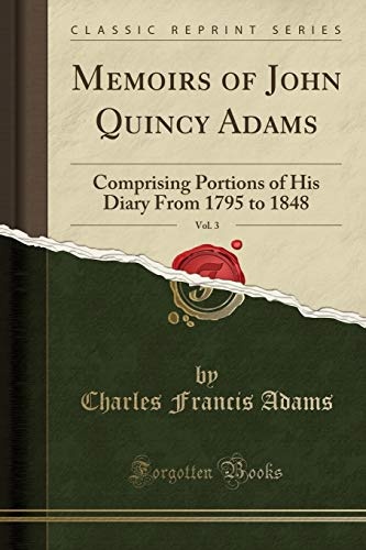 Memoirs of John Quincy Adams, Vol. 3 of 12: Comprising Portions of His Diary from 1795 to 1848 (Classic Reprint)