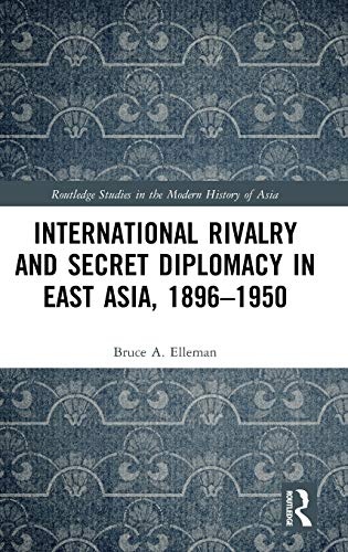 International Rivalry and Secret Diplomacy in East Asia, 1896-1950 (Routledge Studies in the Modern History of Asia)