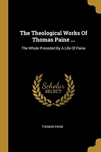 The Theological Works Of Thomas Paine ...: The Whole Preceded By A Life Of Paine