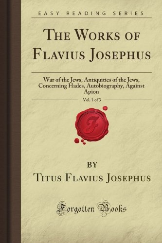 The Works of Flavius Josephus, Vol. 1 of 3: War of the Jews, Antiquities of the Jews, Concerning Hades, Autobiography, Against Apion (Forgotten Books)