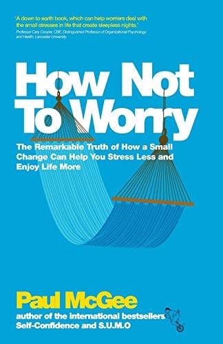 How Not To Worry: The Remarkable Truth of How a Small Change Can Help You Stress Less and Enjoy Life More