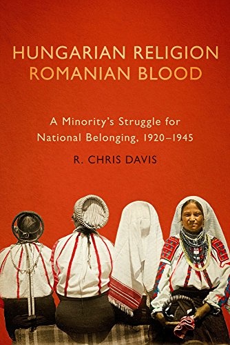 Hungarian Religion, Romanian Blood: A Minority's Struggle for National Belonging, 1920â1945