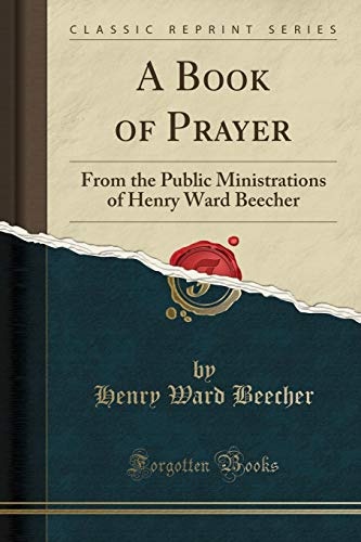 A Book of Prayer: From the Public Ministrations of Henry Ward Beecher (Classic Reprint)
