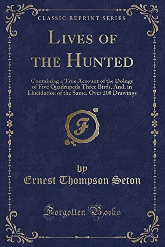 Lives of the Hunted: Containing a True Account of the Doings of Five Quadrupeds Three Birds, And, in Elucidation of the Same, Over 200 Drawings (Classic Reprint)