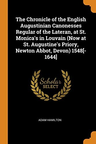 The Chronicle of the English Augustinian Canonesses Regular of the Lateran, at St. Monica's in Louvain (Now at St. Augustine's Priory, Newton Abbot, Devon) 1548[-1644]