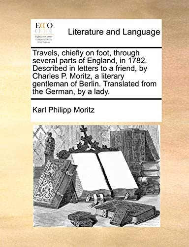 Travels, chiefly on foot, through several parts of England, in 1782. Described in letters to a friend, by Charles P. Moritz, a literary gentleman of Berlin. Translated from the German, by a lady.