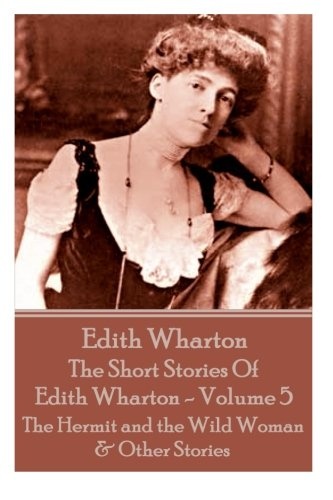 The Short Stories Of Edith Wharton - Volume V: The Hermit and the Wild Woman & Other Stories