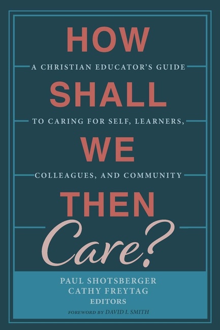 How Shall We Then Care?: A Christian Educator's Guide to Caring for Self, Learners, Colleagues, and Community