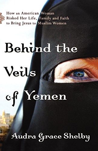 Behind the Veils of Yemen: How An American Woman Risked Her Life, Family, And Faith To Bring Jesus To Muslim Women