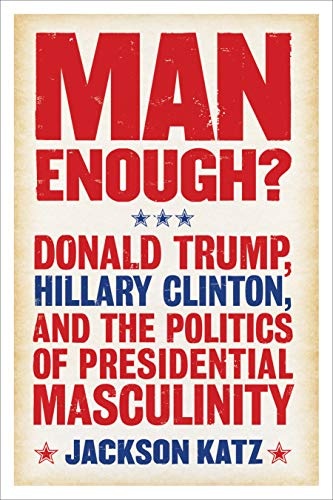 Man Enough?:Donald Trump, Hillary Clinton, and the Politics of Presidential Masculinity
