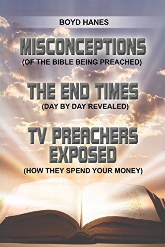 MISCONCEPTIONS - THE END TIMES - TV PREACHERS EXPOSED: (OF THE BIBLE BEING PREACHED) (DAY BY DAY REVEALED) (HOW THEY SPEND YOUR MONEY)