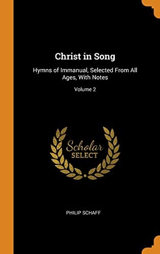 Christ in Song: Hymns of Immanual, Selected from All Ages, with Notes; Volume 2