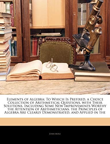 Elements of Algebra: To Which Is Prefixed, a Choice Collection of Arithmetical Questions, with Their Solutions, Including Some New Improvements Worthy ... Are Clearly Demonstrated, and Applied in the