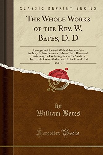 The Whole Works of the Rev. W. Bates, D. D, Vol. 3: Arranged and Revised, with a Memoir of the Author, Copious Index and Table of Texts Illustrated; ... On Divine Meditation; On the Fear of God