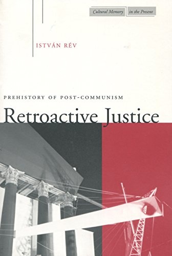 Retroactive Justice: Prehistory of Post-Communism (Cultural Memory in the Present)