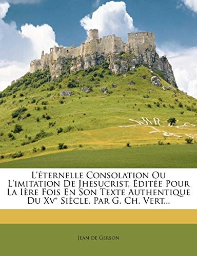 L'Eternelle Consolation Ou L'Imitation de Jhesucrist, Editee Pour La Iere Fois En Son Texte Authentique Du XV Siecle, Par G. Ch. Vert... (French Edition)