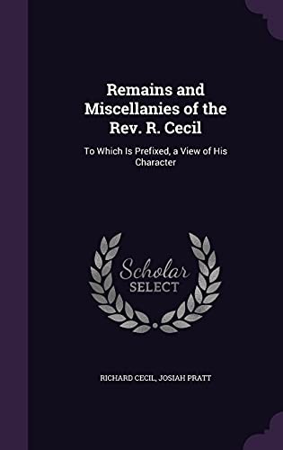 Remains and Miscellanies of the REV. R. Cecil: To Which Is Prefixed, a View of His Character
