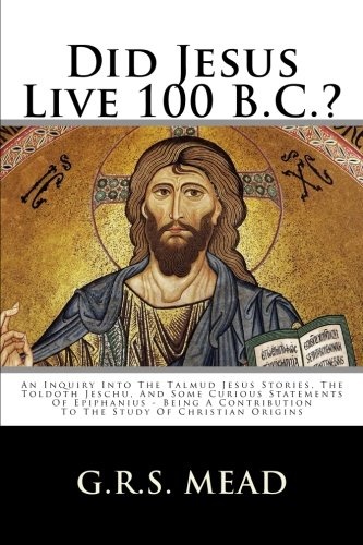 Did Jesus Live 100 B.C.?: An Inquiry Into The Talmud Jesus Stories, The Toldoth Jeschu, And Some Curious Statements Of Epiphanius - Being A Contribution To The Study Of Christian Origins