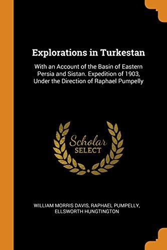 Explorations in Turkestan: With an Account of the Basin of Eastern Persia and Sistan. Expedition of 1903, Under the Direction of Raphael Pumpelly