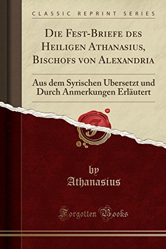 Die Fest-Briefe des Heiligen Athanasius, Bischofs von Alexandria: Aus dem Syrischen Ãbersetzt und Durch Anmerkungen ErlÃ¤utert (Classic Reprint) (German Edition)