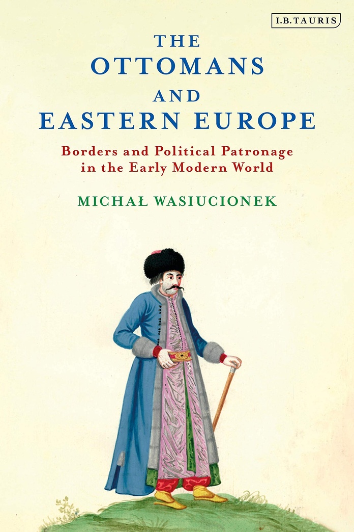 The Ottomans and Eastern Europe: Borders and Political Patronage in the Early Modern World (The Ottoman Empire and the World)