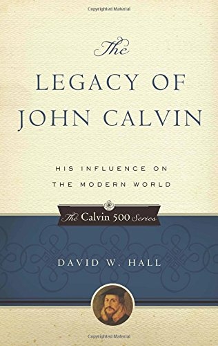 The Legacy of John Calvin: His Influence on the Modern World (Calvin 500)