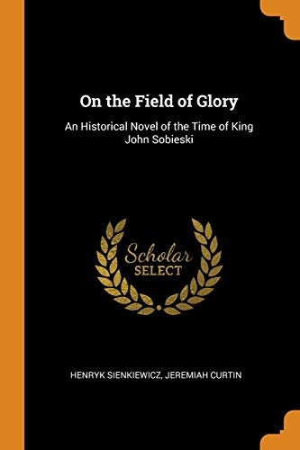 On the Field of Glory: An Historical Novel of the Time of King John Sobieski