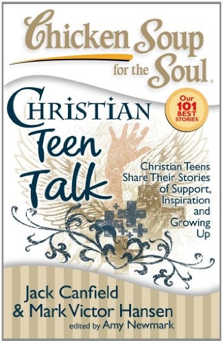 Chicken Soup for the Soul: Christian Teen Talk: Christian Teens Share Their Stories of Support, Inspiration and Growing Up
