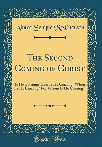 The Second Coming of Christ: Is He Coming? How Is He Coming? When Is He Coming? For Whom Is He Coming? (Classic Reprint)