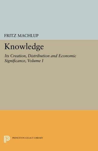 Knowledge: Its Creation, Distribution and Economic Significance, Volume I: Knowledge and Knowledge Production (Princeton Legacy Library)