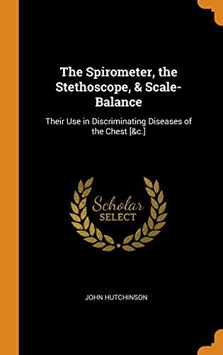 The Spirometer, the Stethoscope, & Scale-Balance: Their Use in Discriminating Diseases of the Chest [&c.]