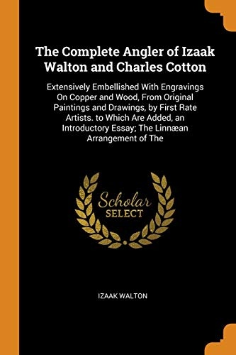 The Complete Angler of Izaak Walton and Charles Cotton: Extensively Embellished with Engravings on Copper and Wood, from Original Paintings and ... Essay; The LinnÃ¦an Arrangement of the