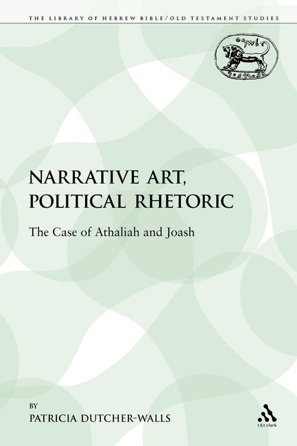 Narrative Art, Political Rhetoric: The Case of Athaliah and Joash (The Library of Hebrew Bible/Old Testament Studies)
