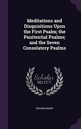 Meditations and Disquisitions Upon the First Psalm; The Penitential Psalms; And the Seven Consolatory Psalms