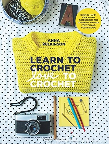 Learn to Crochet, Love to Crochet: Over 20 Hand-Crocheted Accessories and Garments to Make for You and Your Friends