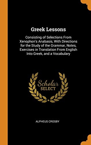 Greek Lessons: Consisting of Selections from Xenophon's Anabasis, with Directions for the Study of the Grammar, Notes, Exercises in Translation from English Into Greek, and a Vocabulary