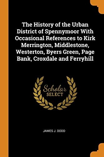 The History of the Urban District of Spennymoor With Occasional References to Kirk Merrington, Middlestone, Westerton, Byers Green, Page Bank, Croxdale and Ferryhill