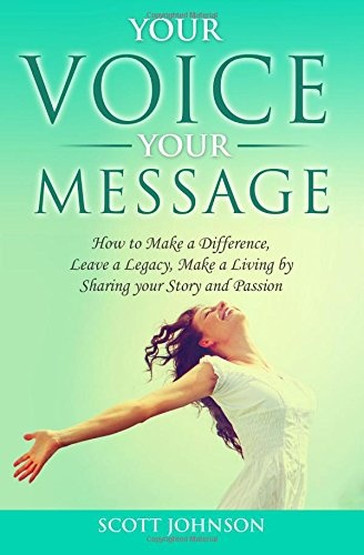 Your Voice Your Message: How to Make a Difference, Leave a Legacy, Make a Living by Sharing your Story and Passion