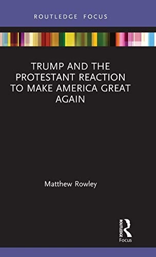 Trump and the Protestant Reaction to Make America Great Again (Routledge Focus on Religion)