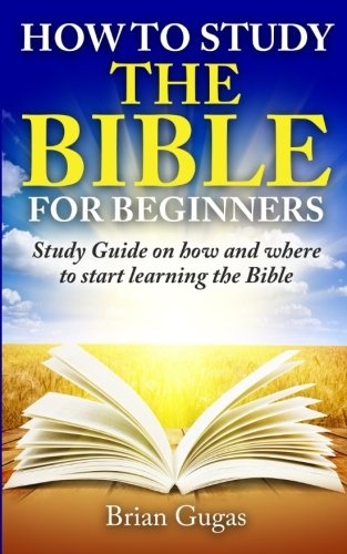 How to Study the Bible for Beginners: Study Guide on How and Where to Start Learning the Bible (The Bible Study) (Volume 2)