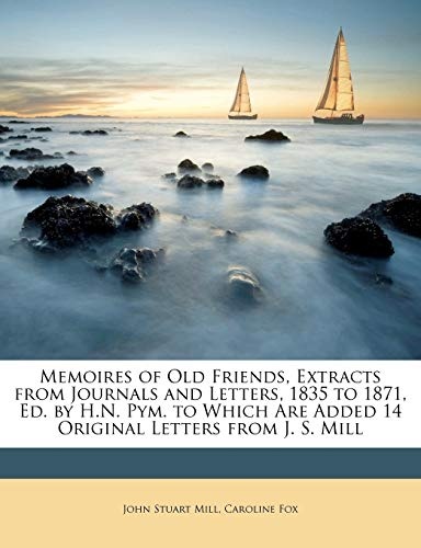 Memoires of Old Friends, Extracts from Journals and Letters, 1835 to 1871, Ed. by H.N. Pym. to Which Are Added 14 Original Letters from J. S. Mill