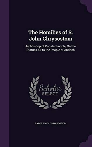 The Homilies of S. John Chrysostom: Archbishop of Constantinople, on the Statues, or to the People of Antioch