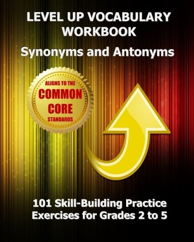 LEVEL UP VOCABULARY WORKBOOK Synonyms and Antonyms: Aligned to the Common Core State Standards