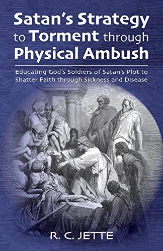 Satanâs Strategy to Torment through Physical Ambush: Educating Godâs Soldiers of Satanâs Plot to Shatter Faith through Sickness and Disease